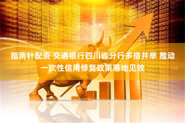 指南针配资 交通银行四川省分行多措并举 推动一次性信用修复政策落地见效