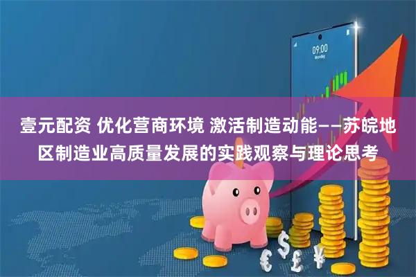 壹元配资 优化营商环境 激活制造动能——苏皖地区制造业高质量发展的实践观察与理论思考