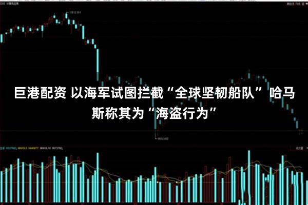 巨港配资 以海军试图拦截“全球坚韧船队” 哈马斯称其为“海盗行为”