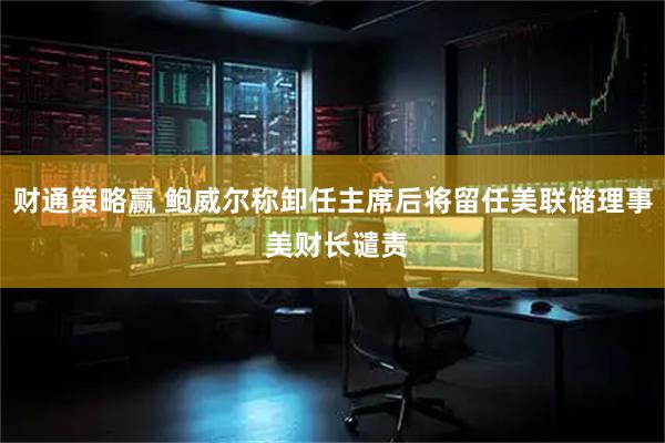 财通策略赢 鲍威尔称卸任主席后将留任美联储理事 美财长谴责